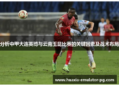 分析中甲大连英博与云南玉昆比赛的关键因素及战术布局