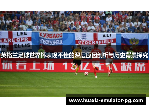 英格兰足球世界杯表现不佳的深层原因剖析与历史背景探究 英格兰足球世界杯表现不佳的深层原因剖析与历史背景探究