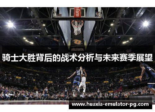 骑士大胜背后的战术分析与未来赛季展望 骑士大胜背后的战术分析与未来赛季展望