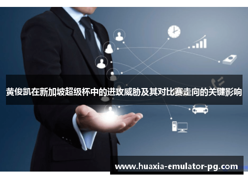 黄俊凯在新加坡超级杯中的进攻威胁及其对比赛走向的关键影响