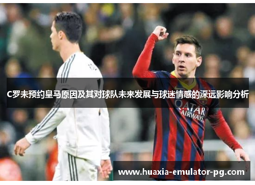 C罗未预约皇马原因及其对球队未来发展与球迷情感的深远影响分析