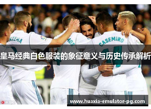 皇马经典白色服装的象征意义与历史传承解析