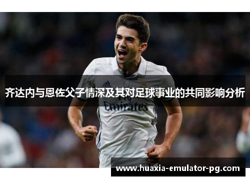 齐达内与恩佐父子情深及其对足球事业的共同影响分析