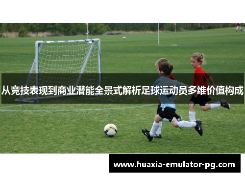 从竞技表现到商业潜能全景式解析足球运动员多维价值构成 从竞技表现到商业潜能全景式解析足球运动员多维价值构成