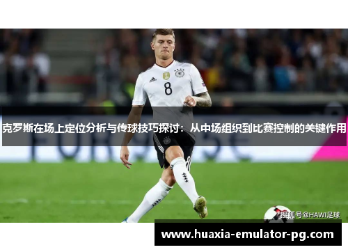 克罗斯在场上定位分析与传球技巧探讨：从中场组织到比赛控制的关键作用