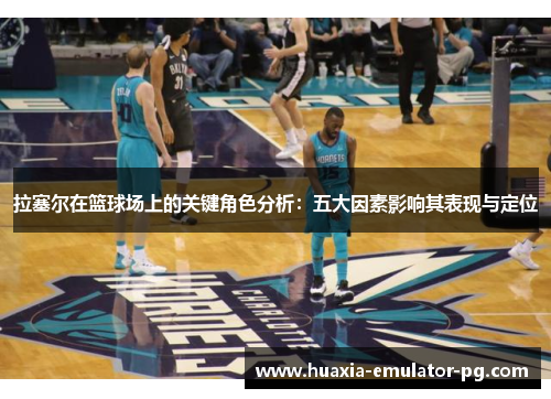 拉塞尔在篮球场上的关键角色分析：五大因素影响其表现与定位