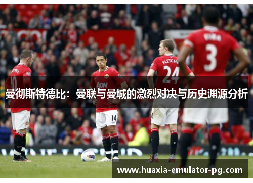 曼彻斯特德比：曼联与曼城的激烈对决与历史渊源分析