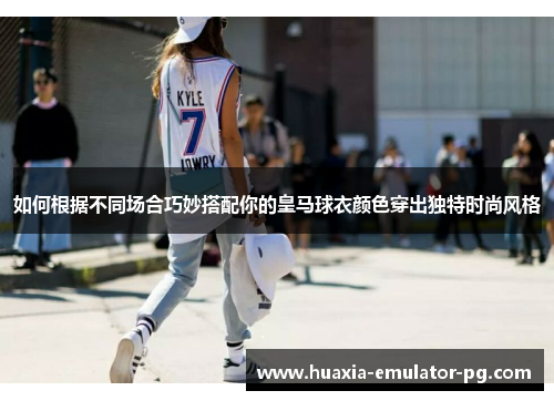 如何根据不同场合巧妙搭配你的皇马球衣颜色穿出独特时尚风格