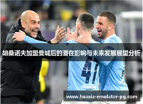 胡桑诺夫加盟曼城后的潜在影响与未来发展展望分析