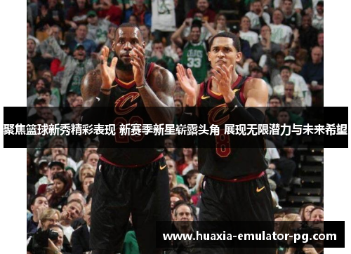 聚焦篮球新秀精彩表现 新赛季新星崭露头角 展现无限潜力与未来希望 聚焦篮球新秀精彩表现 新赛季新星崭露头角 展现无限潜力与未来希望