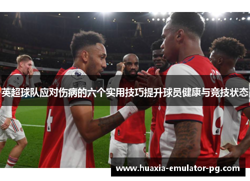 英超球队应对伤病的六个实用技巧提升球员健康与竞技状态 英超球队应对伤病的六个实用技巧提升球员健康与竞技状态