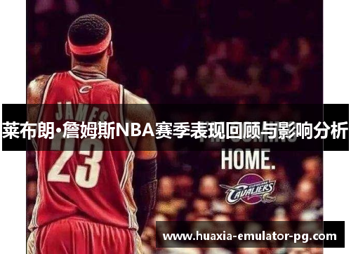 莱布朗·詹姆斯NBA赛季表现回顾与影响分析