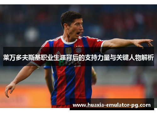 莱万多夫斯基职业生涯背后的支持力量与关键人物解析 莱万多夫斯基职业生涯背后的支持力量与关键人物解析