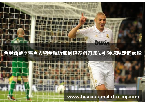 西甲新赛季焦点人物全解析如何培养潜力球员引领球队走向巅峰
