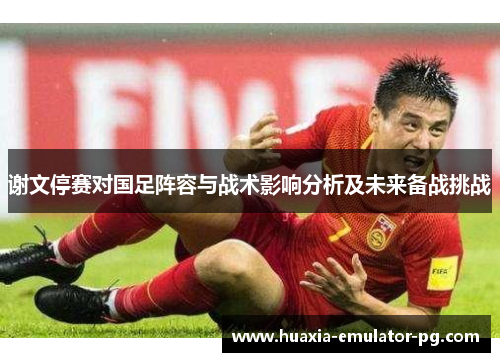 谢文停赛对国足阵容与战术影响分析及未来备战挑战