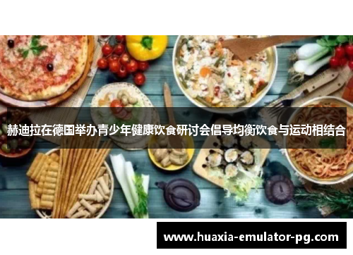 赫迪拉在德国举办青少年健康饮食研讨会倡导均衡饮食与运动相结合