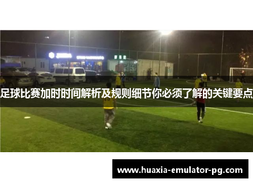 足球比赛加时时间解析及规则细节你必须了解的关键要点