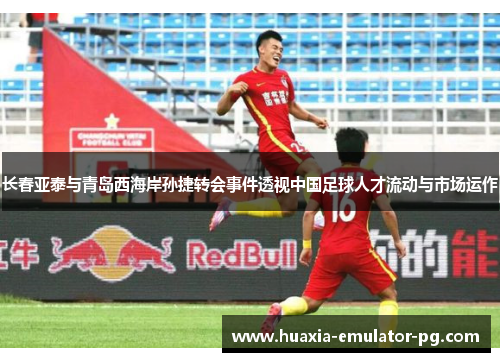 长春亚泰与青岛西海岸孙捷转会事件透视中国足球人才流动与市场运作 长春亚泰与青岛西海岸孙捷转会事件透视中国足球人才流动与市场运作