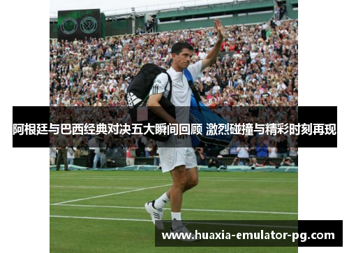 阿根廷与巴西经典对决五大瞬间回顾 激烈碰撞与精彩时刻再现