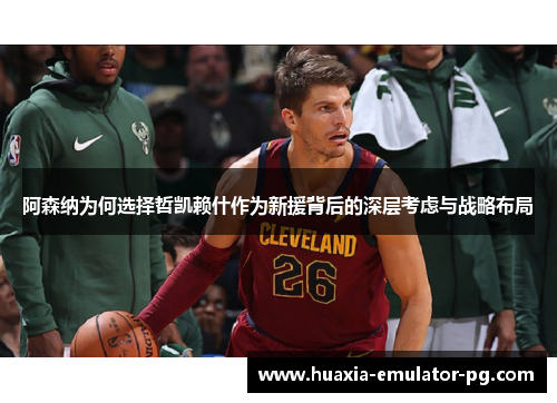 阿森纳为何选择哲凯赖什作为新援背后的深层考虑与战略布局 阿森纳为何选择哲凯赖什作为新援背后的深层考虑与战略布局