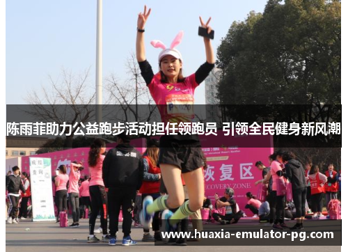 陈雨菲助力公益跑步活动担任领跑员 引领全民健身新风潮 陈雨菲助力公益跑步活动担任领跑员 引领全民健身新风潮