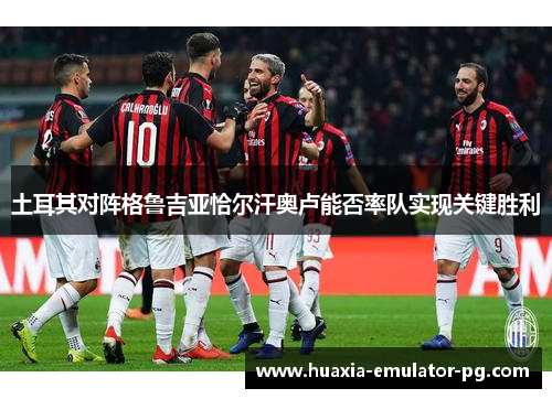 土耳其对阵格鲁吉亚恰尔汗奥卢能否率队实现关键胜利