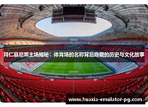 拜仁慕尼黑主场揭秘:体育场的名称背后隐藏的历史与文化故事 拜仁慕尼黑主场揭秘:体育场的名称背后隐藏的历史与文化故事