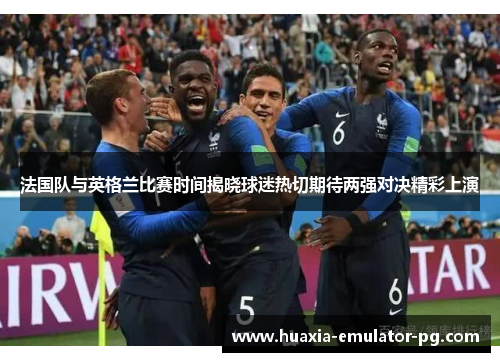 法国队与英格兰比赛时间揭晓球迷热切期待两强对决精彩上演 法国队与英格兰比赛时间揭晓球迷热切期待两强对决精彩上演