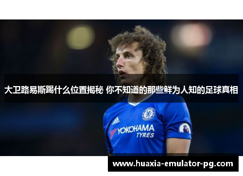 大卫路易斯踢什么位置揭秘 你不知道的那些鲜为人知的足球真相 大卫路易斯踢什么位置揭秘 你不知道的那些鲜为人知的足球真相