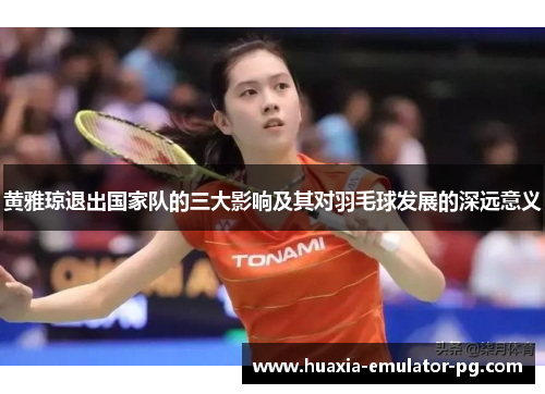 黄雅琼退出国家队的三大影响及其对羽毛球发展的深远意义 黄雅琼退出国家队的三大影响及其对羽毛球发展的深远意义