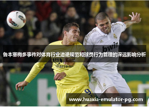 鲁本塞梅多事件对体育行业道德规范和球员行为管理的深远影响分析 鲁本塞梅多事件对体育行业道德规范和球员行为管理的深远影响分析