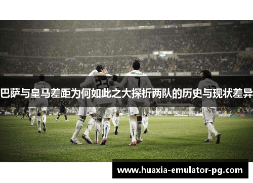 巴萨与皇马差距为何如此之大探析两队的历史与现状差异
