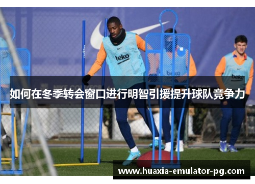 如何在冬季转会窗口进行明智引援提升球队竞争力