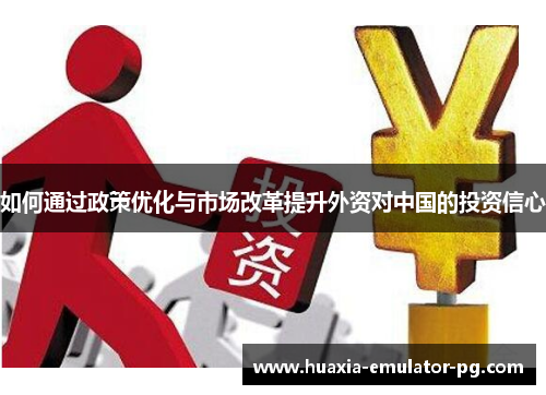 如何通过政策优化与市场改革提升外资对中国的投资信心 如何通过政策优化与市场改革提升外资对中国的投资信心