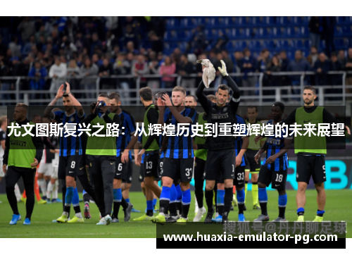 尤文图斯复兴之路：从辉煌历史到重塑辉煌的未来展望