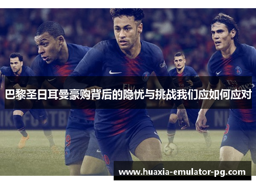 巴黎圣日耳曼豪购背后的隐忧与挑战我们应如何应对