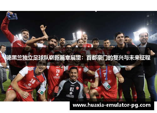 德黑兰独立足球队崭新篇章展望：首都豪门的复兴与未来征程