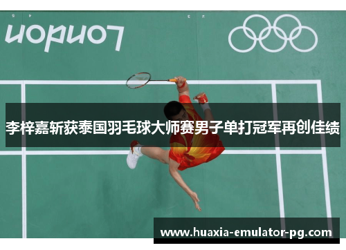 李梓嘉斩获泰国羽毛球大师赛男子单打冠军再创佳绩