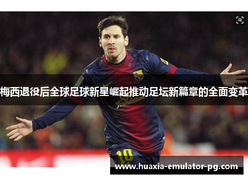 梅西退役后全球足球新星崛起推动足坛新篇章的全面变革