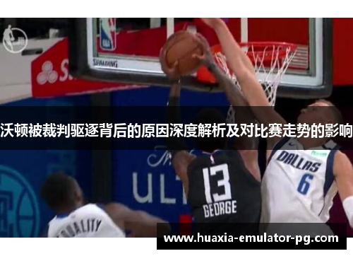 沃顿被裁判驱逐背后的原因深度解析及对比赛走势的影响