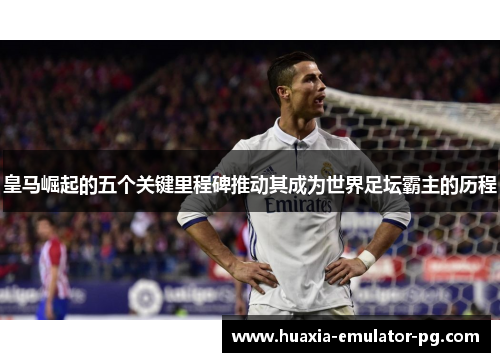 皇马崛起的五个关键里程碑推动其成为世界足坛霸主的历程