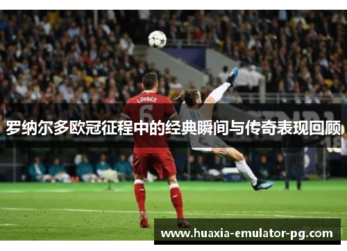 罗纳尔多欧冠征程中的经典瞬间与传奇表现回顾