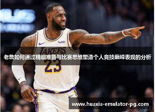 老詹如何通过精细准备与比赛思维塑造个人竞技巅峰表现的分析