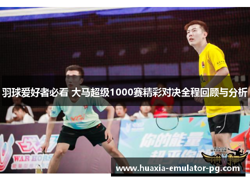 羽球爱好者必看 大马超级1000赛精彩对决全程回顾与分析