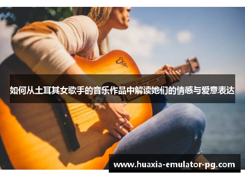 如何从土耳其女歌手的音乐作品中解读她们的情感与爱意表达