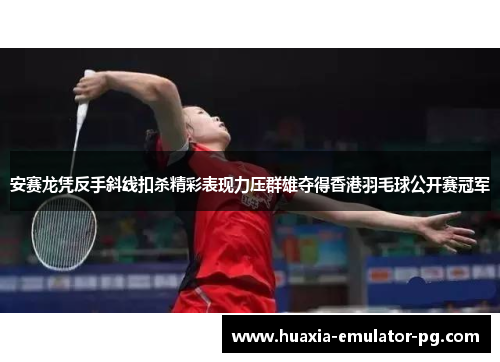 安赛龙凭反手斜线扣杀精彩表现力压群雄夺得香港羽毛球公开赛冠军