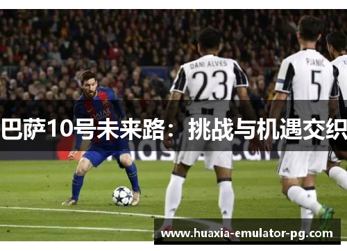 巴萨10号未来路：挑战与机遇交织