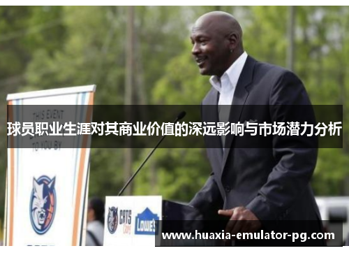 球员职业生涯对其商业价值的深远影响与市场潜力分析