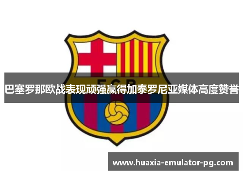 巴塞罗那欧战表现顽强赢得加泰罗尼亚媒体高度赞誉