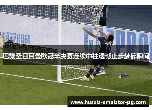 巴黎圣日耳曼欧冠半决赛连续中柱遗憾止步梦碎瞬间